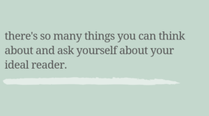 There's so many things you can think about and ask yourself about your ideal reader.