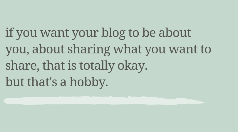 If you want your blog to be about you, about sharing what you want to share, that is totally okay. But that's a hobby.