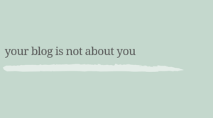 Your blog is not about you.