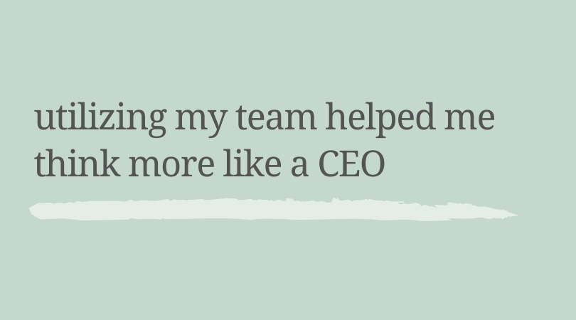 Utilizing my team helped me think more like a CEO.