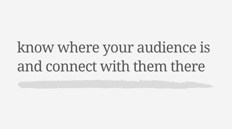 Know where your audience is and connect with them there.