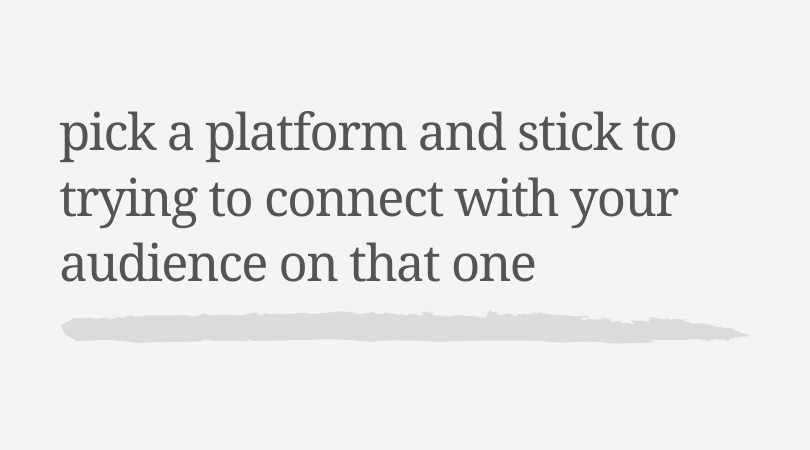 Pick a platform and stick to trying to connect with your audience on that one. 